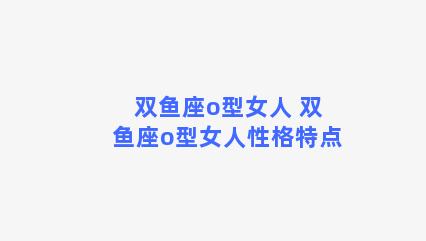 双鱼座o型女人 双鱼座o型女人性格特点